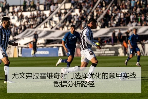 尤文弗拉霍维奇射门选择优化的意甲实战数据分析路径