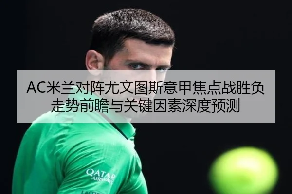 AC米兰对阵尤文图斯意甲焦点战胜负走势前瞻与关键因素深度预测