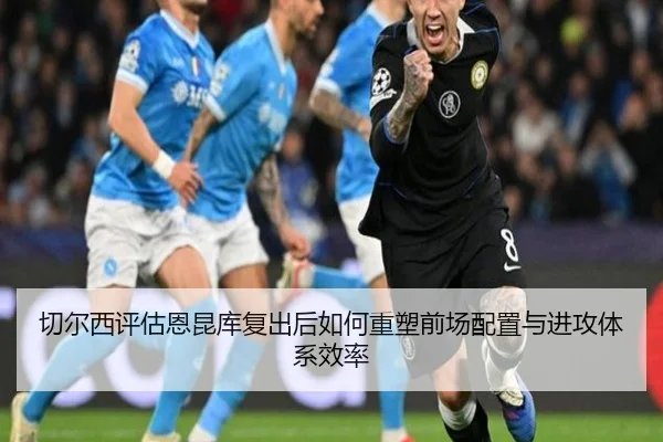 切尔西评估恩昆库复出后如何重塑前场配置与进攻体系效率