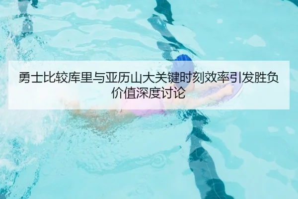 勇士比较库里与亚历山大关键时刻效率引发胜负价值深度讨论
