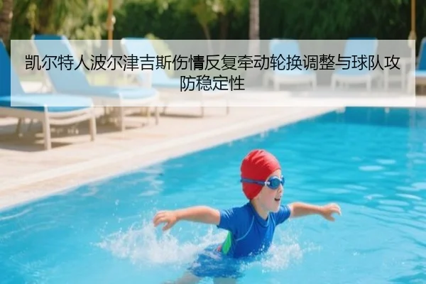 凯尔特人波尔津吉斯伤情反复牵动轮换调整与球队攻防稳定性