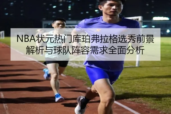 NBA状元热门库珀弗拉格选秀前景解析与球队阵容需求全面分析