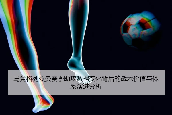马竞格列兹曼赛季助攻数据变化背后的战术价值与体系演进分析