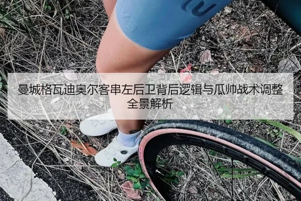 曼城格瓦迪奥尔客串左后卫背后逻辑与瓜帅战术调整全景解析