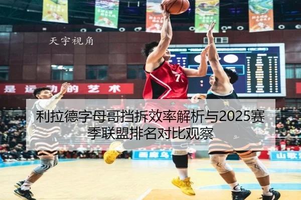 利拉德字母哥挡拆效率解析与2025赛季联盟排名对比观察
