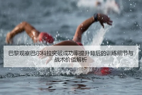 巴黎观察巴尔科拉突破成功率提升背后的训练细节与战术价值解析