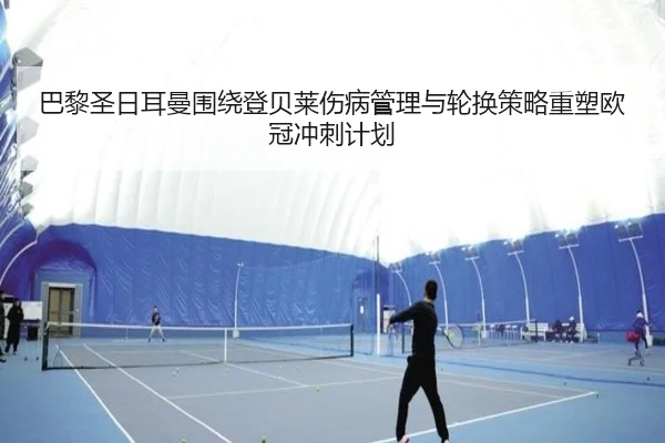 巴黎圣日耳曼围绕登贝莱伤病管理与轮换策略重塑欧冠冲刺计划