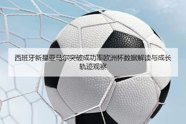 西班牙新星亚马尔突破成功率欧洲杯数据解读与成长轨迹观察