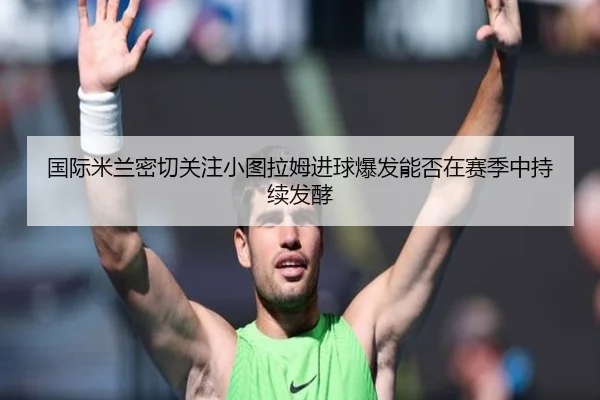 国际米兰密切关注小图拉姆进球爆发能否在赛季中持续发酵