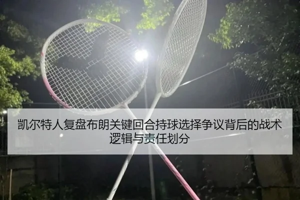 凯尔特人复盘布朗关键回合持球选择争议背后的战术逻辑与责任划分