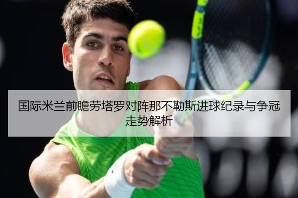 国际米兰前瞻劳塔罗对阵那不勒斯进球纪录与争冠走势解析