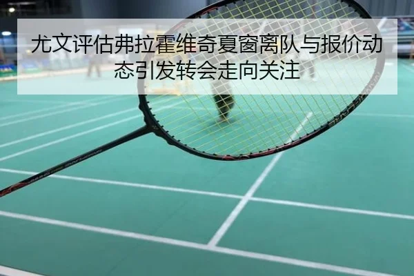 尤文评估弗拉霍维奇夏窗离队与报价动态引发转会走向关注