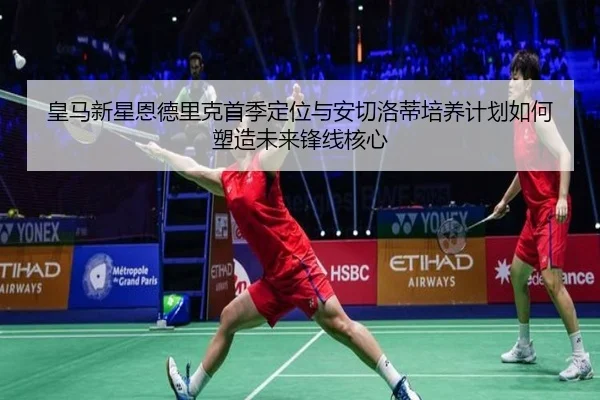 皇马新星恩德里克首季定位与安切洛蒂培养计划如何塑造未来锋线核心