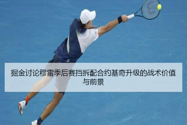 掘金讨论穆雷季后赛挡拆配合约基奇升级的战术价值与前景