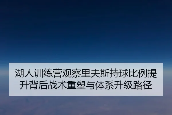 湖人训练营观察里夫斯持球比例提升背后战术重塑与体系升级路径