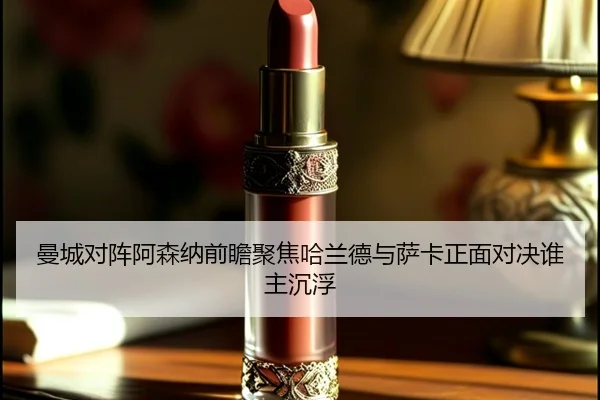 曼城对阵阿森纳前瞻聚焦哈兰德与萨卡正面对决谁主沉浮