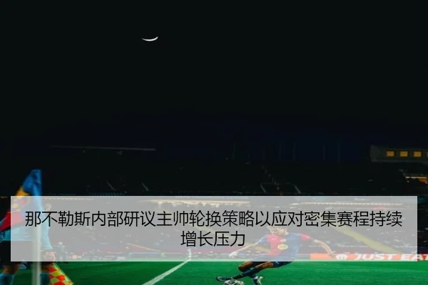 那不勒斯内部研议主帅轮换策略以应对密集赛程持续增长压力