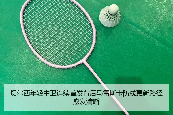 切尔西年轻中卫连续首发背后马雷斯卡防线更新路径愈发清晰
