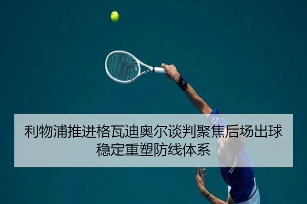 利物浦推进格瓦迪奥尔谈判聚焦后场出球稳定重塑防线体系