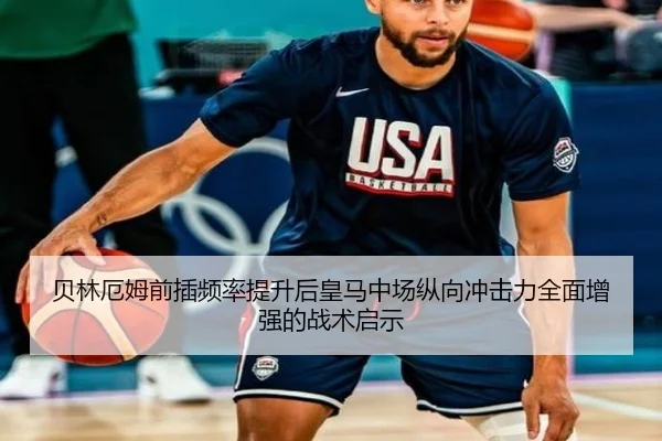 贝林厄姆前插频率提升后皇马中场纵向冲击力全面增强的战术启示