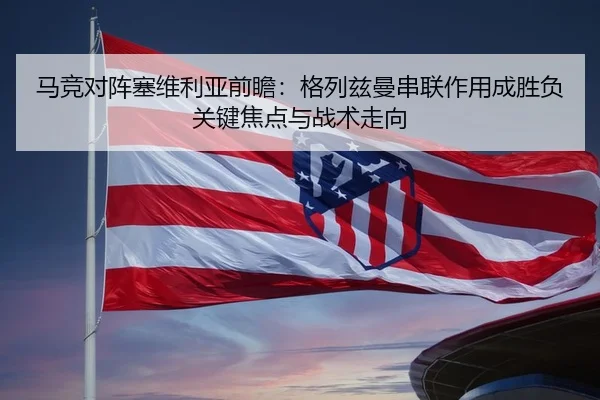 马竞对阵塞维利亚前瞻：格列兹曼串联作用成胜负关键焦点与战术走向