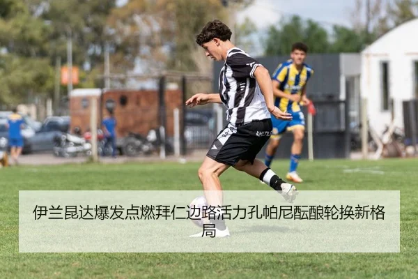 伊兰昆达爆发点燃拜仁边路活力孔帕尼酝酿轮换新格局