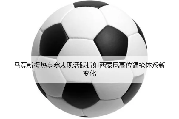 马竞新援热身赛表现活跃折射西蒙尼高位逼抢体系新变化